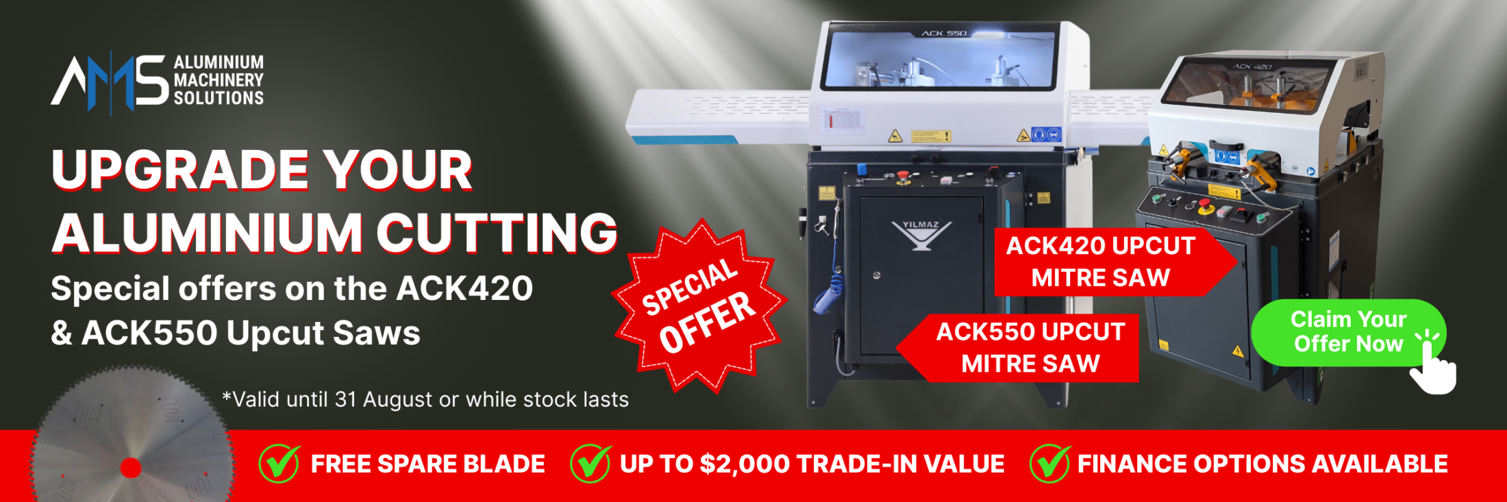 UPGRADE YOUR ALUMINIUM CUTTING
Special offers on the ACK420 & ACK550 Upcut Saws
*Valid until 31 August 2026 or while stock lasts